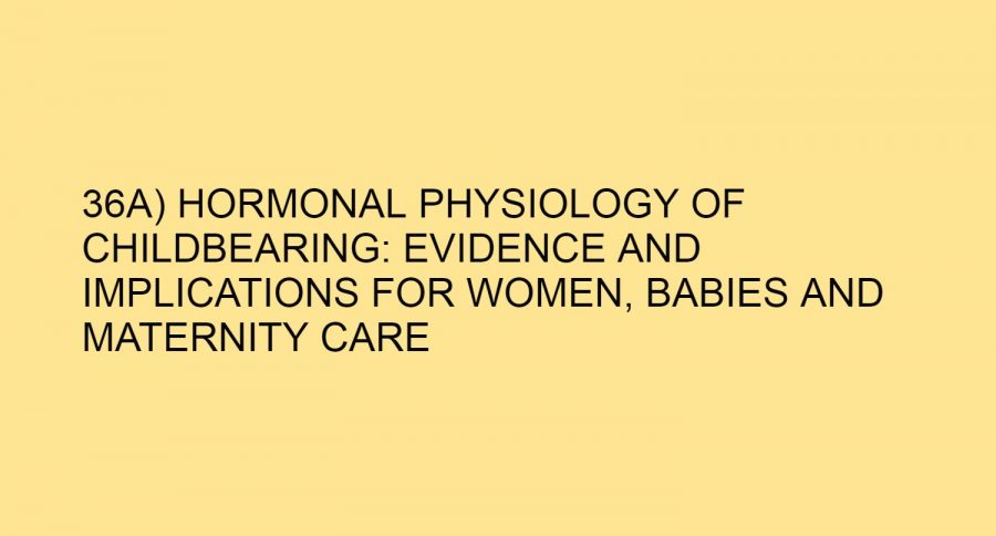 36A) HORMONAL PHYSIOLOGY OF CHILDBEARING: EVIDENCE AND IMPLICATIONS FOR WOMEN, BABIES AND MATERNITY CARE