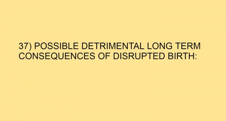 37) POSSIBLE DETRIMENTAL LONG TERM CONSEQUENCES OF DISRUPTED BIRTH: