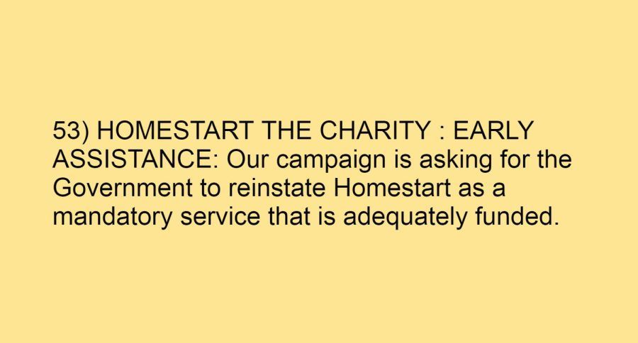 53) HOMESTART THE CHARITY : EARLY ASSISTANCE: Our campaign is asking for the Government to reinstate Homestart as a mandatory service that is adequately funded.