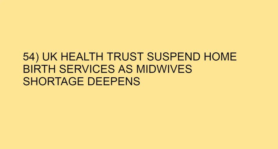 54) UK HEALTH TRUST SUSPEND HOME BIRTH SERVICES AS MIDWIVES SHORTAGE DEEPENS