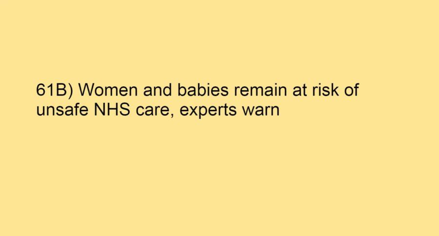 61B) Women and babies remain at risk of unsafe NHS care, experts war