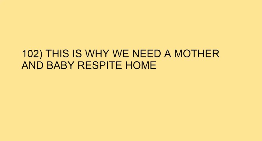 102) THIS IS WHY WE NEED A MOTHER AND BABY RESPITE HOME