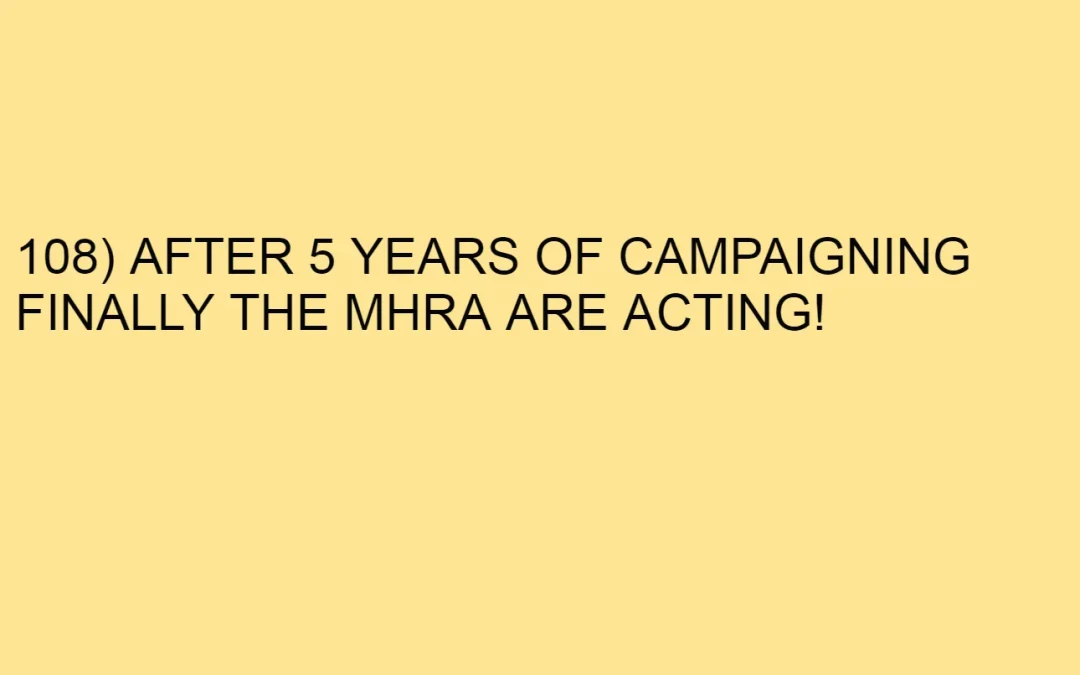 108) AFTER 5 YEARS OF CAMPAIGNING FINALLY THE MHRA ARE ACTING!