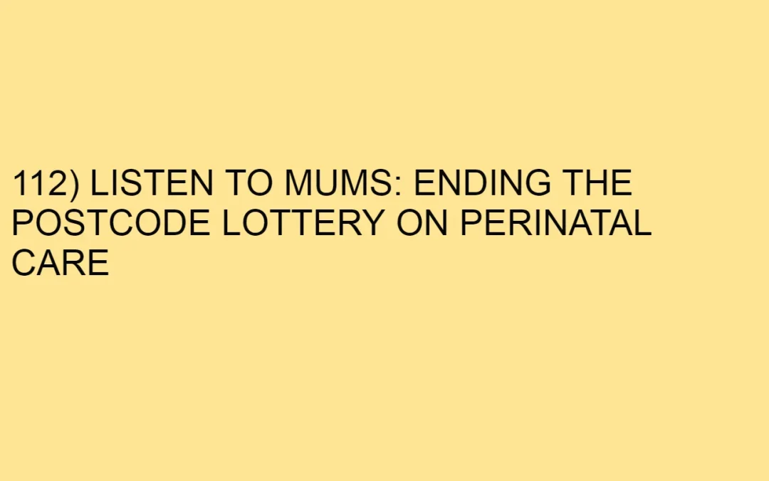 112) LISTEN TO MUMS: ENDING THE POSTCODE LOTTERY ON PERINATAL CARE