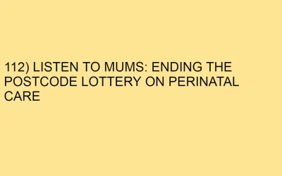 112) LISTEN TO MUMS: ENDING THE POSTCODE LOTTERY ON PERINATAL CARE